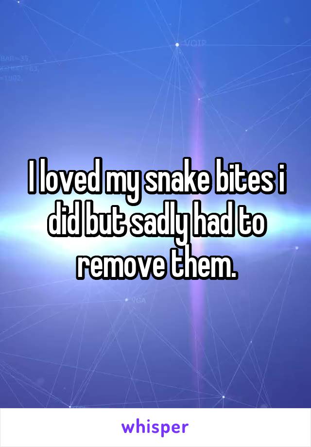 I loved my snake bites i did but sadly had to remove them.