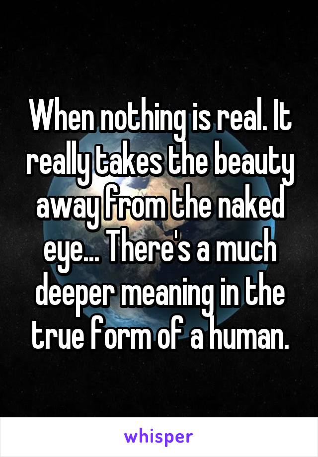 When nothing is real. It really takes the beauty away from the naked eye... There's a much deeper meaning in the true form of a human.