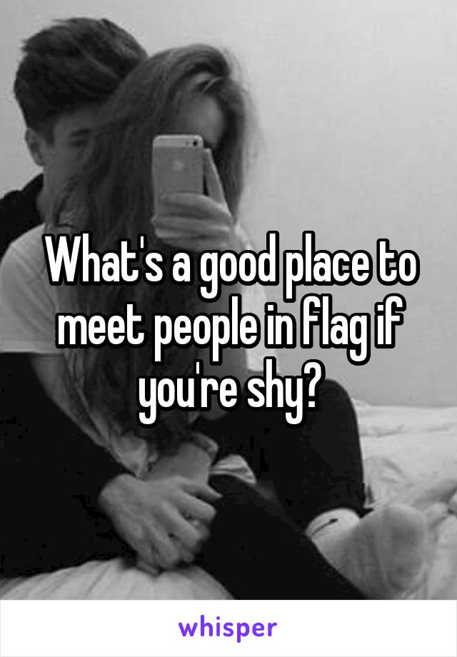 What's a good place to meet people in flag if you're shy?