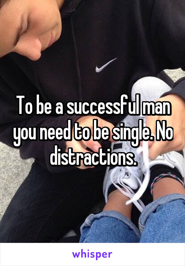 To be a successful man you need to be single. No distractions.