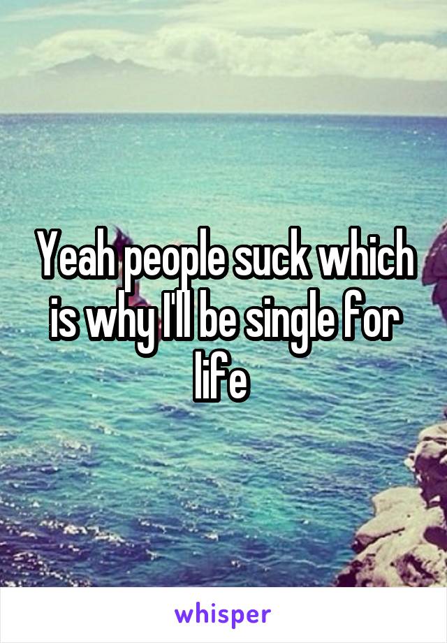 Yeah people suck which is why I'll be single for life 