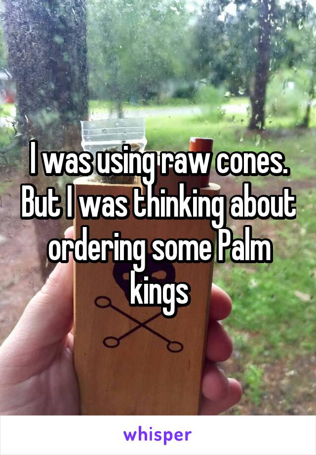 I was using raw cones. But I was thinking about ordering some Palm kings