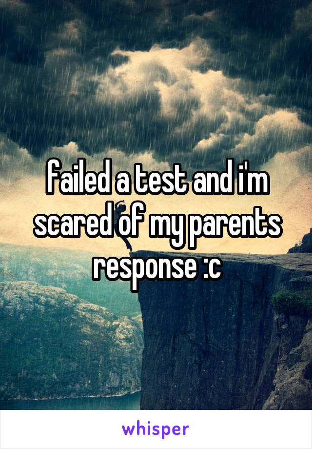 failed a test and i'm scared of my parents response :c