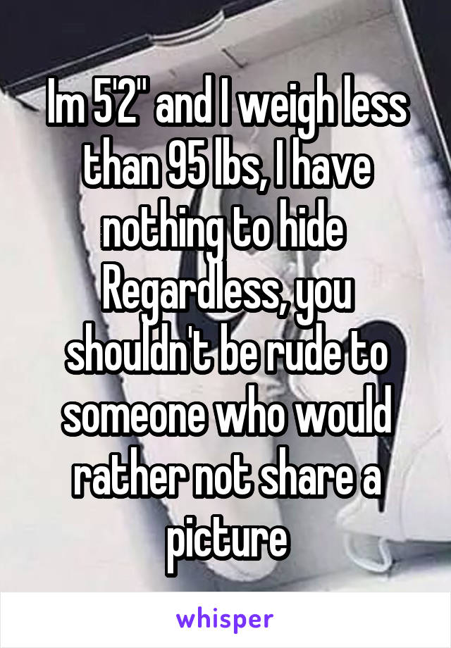 Im 5'2" and I weigh less than 95 lbs, I have nothing to hide  Regardless, you shouldn't be rude to someone who would rather not share a picture