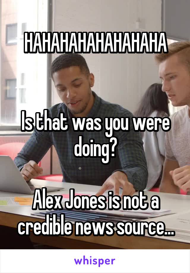HAHAHAHAHAHAHAHA


Is that was you were doing?

Alex Jones is not a credible news source...