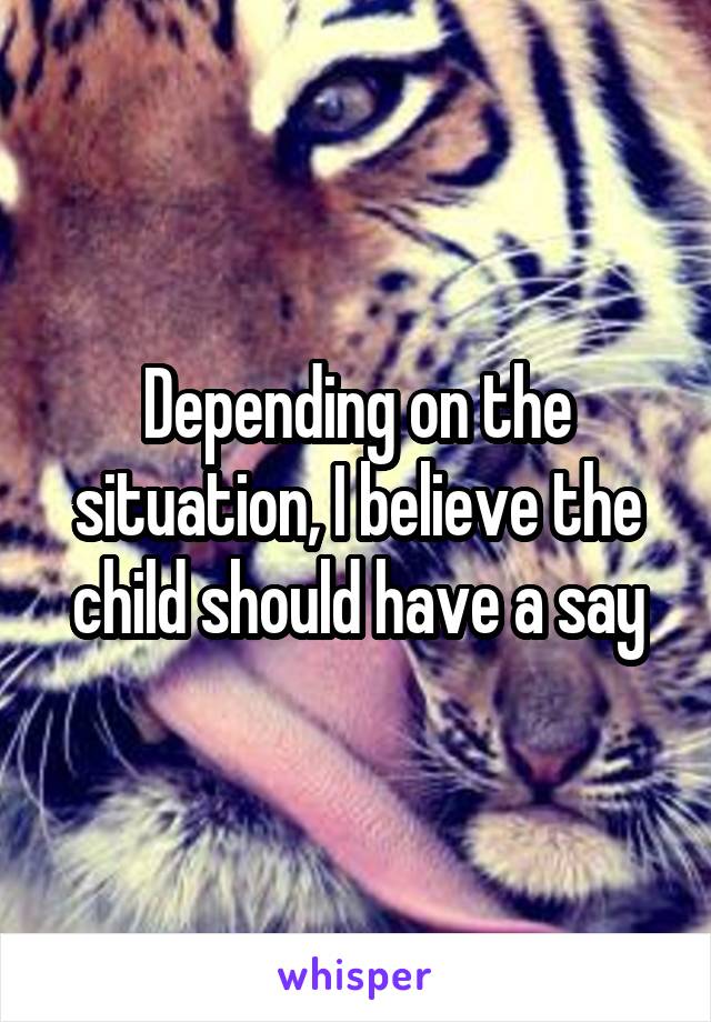 Depending on the situation, I believe the child should have a say
