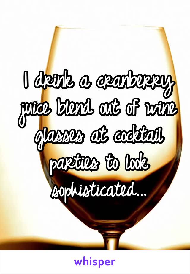 I drink a cranberry juice blend out of wine glasses at cocktail parties to look sophisticated...