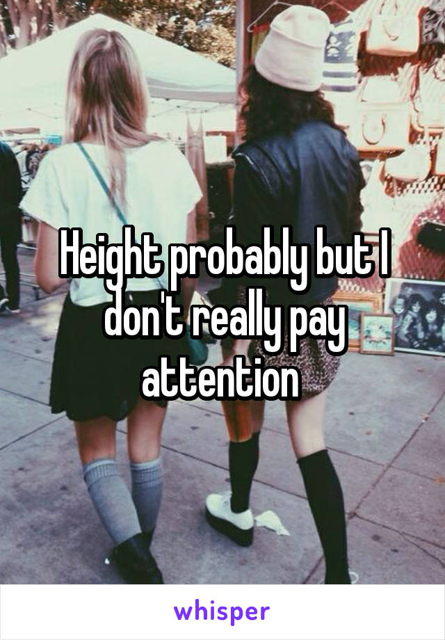 Height probably but I don't really pay attention 