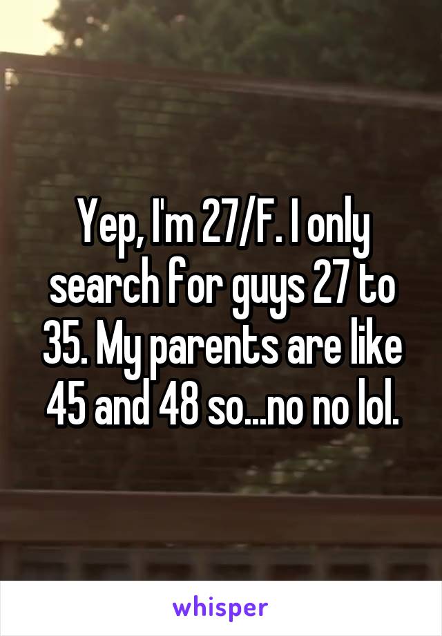 Yep, I'm 27/F. I only search for guys 27 to 35. My parents are like 45 and 48 so...no no lol.