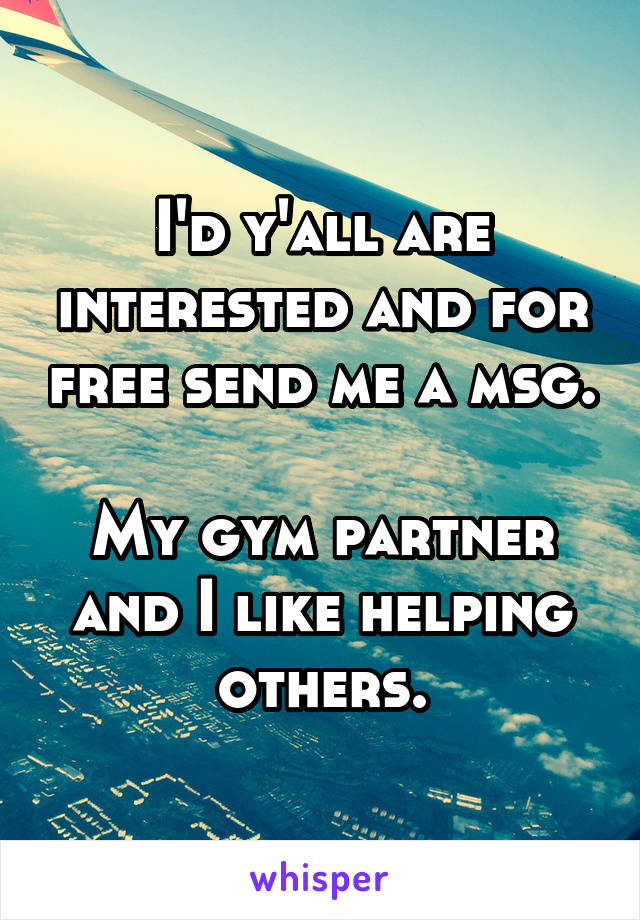 I'd y'all are interested and for free send me a msg.

My gym partner and I like helping others.