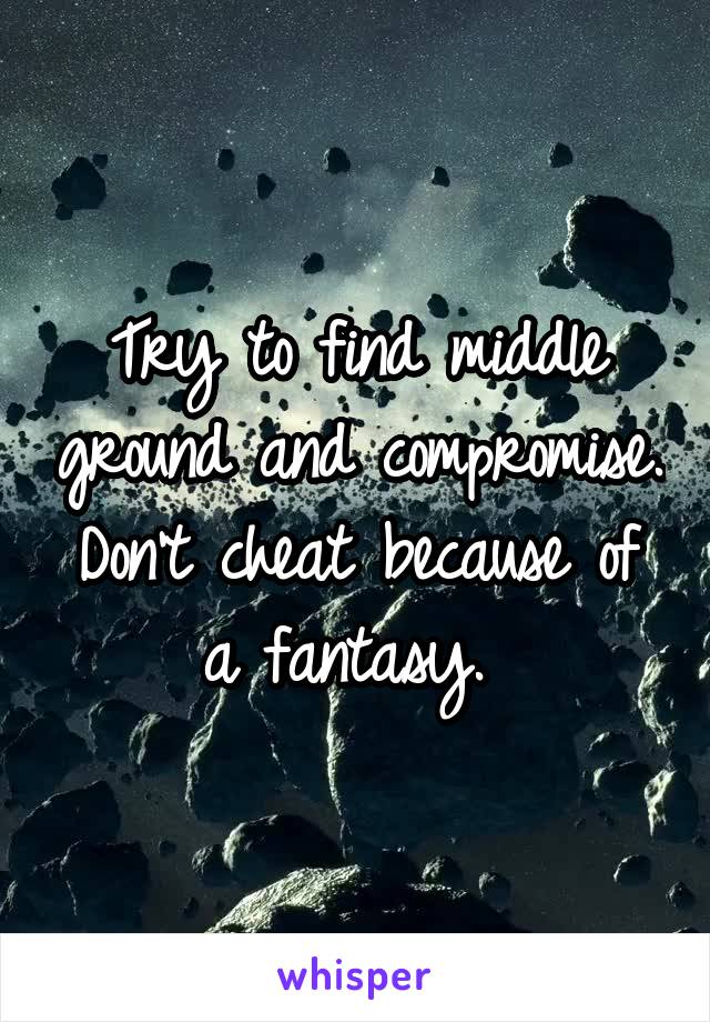 Try to find middle ground and compromise. Don't cheat because of a fantasy. 