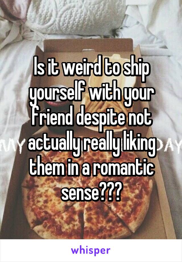 Is it weird to ship yourself with your friend despite not actually really liking them in a romantic sense???