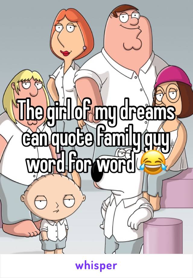The girl of my dreams can quote family guy word for word ðŸ˜‚