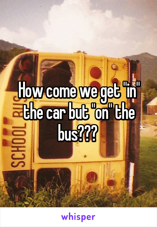 How come we get "in" the car but "on" the bus??? 