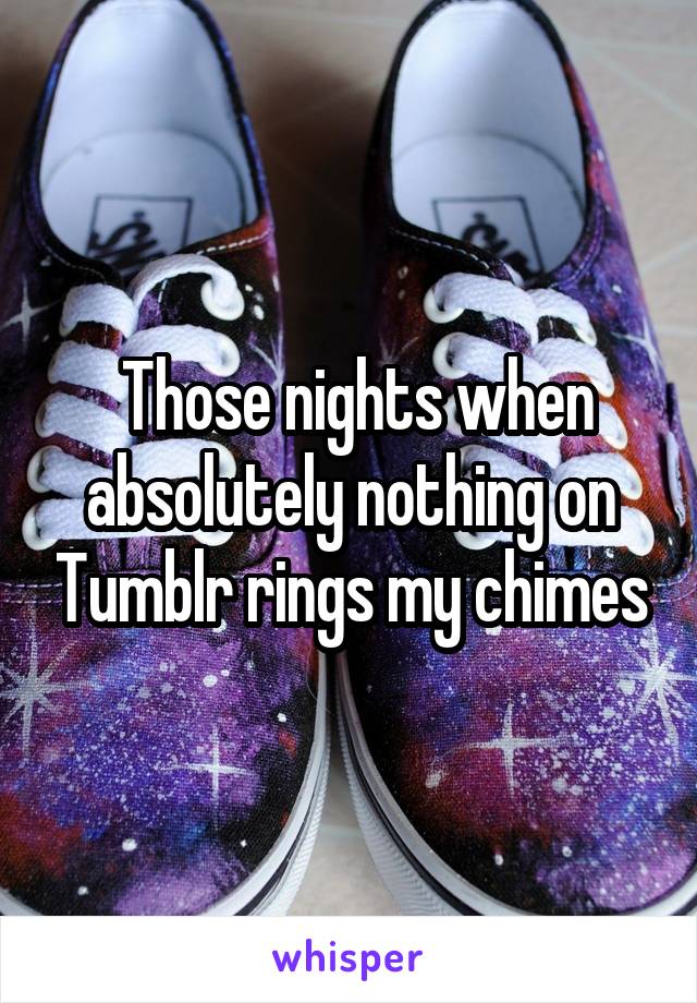  Those nights when absolutely nothing on Tumblr rings my chimes