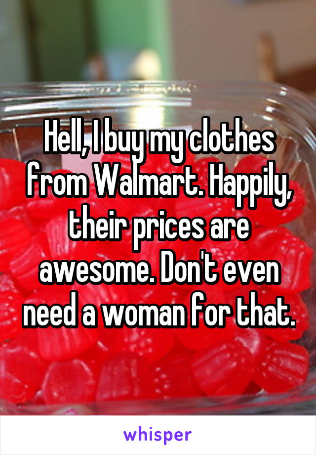 Hell, I buy my clothes from Walmart. Happily, their prices are awesome. Don't even need a woman for that.