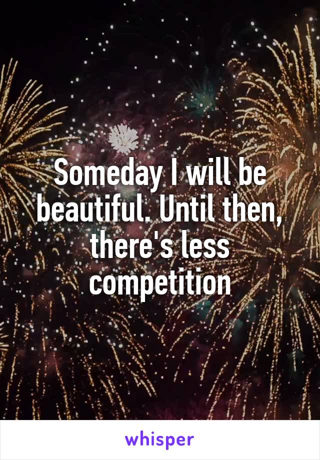Someday I will be beautiful. Until then, there's less competition