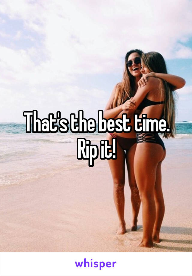 That's the best time. Rip it!