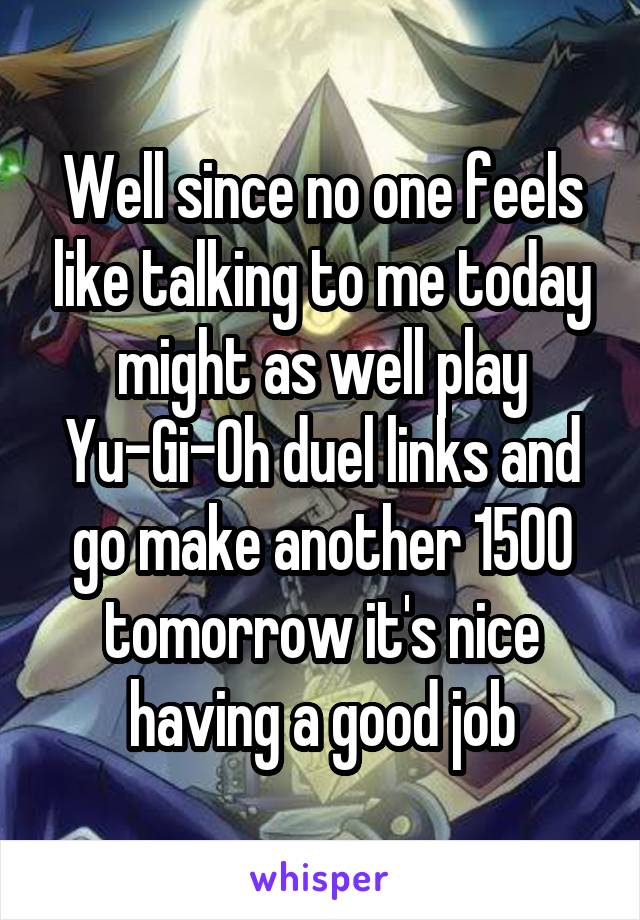 Well since no one feels like talking to me today might as well play Yu-Gi-Oh duel links and go make another 1500 tomorrow it's nice having a good job