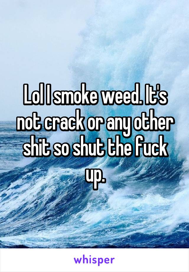 Lol I smoke weed. It's not crack or any other shit so shut the fuck up.