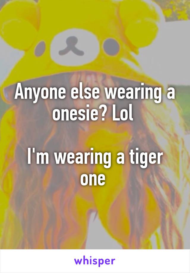 Anyone else wearing a onesie? Lol 

I'm wearing a tiger one 