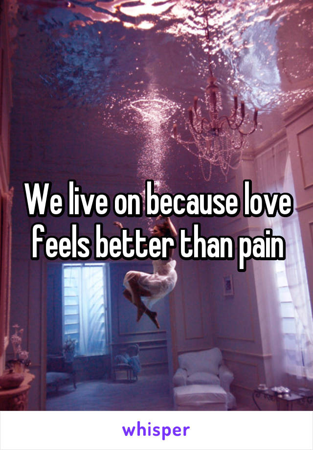 We live on because love feels better than pain