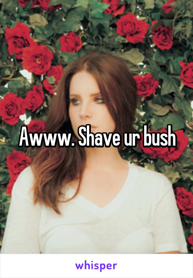 Awww. Shave ur bush
