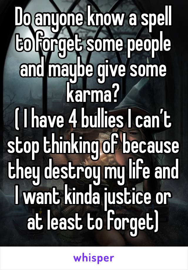 Do anyone know a spell to forget some people and maybe give some karma?
( I have 4 bullies I can’t stop thinking of because they destroy my life and I want kinda justice or at least to forget)