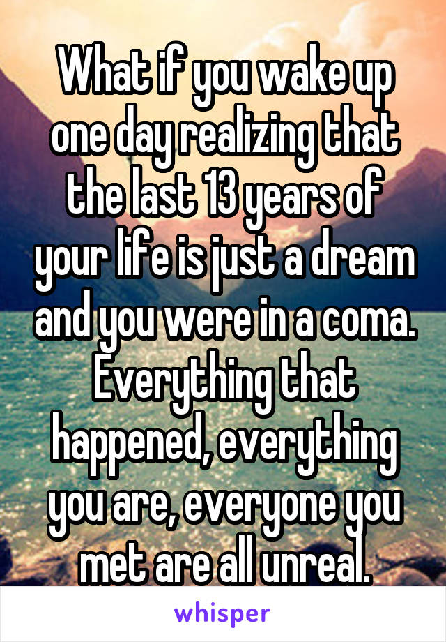 What if you wake up one day realizing that the last 13 years of your life is just a dream and you were in a coma. Everything that happened, everything you are, everyone you met are all unreal.