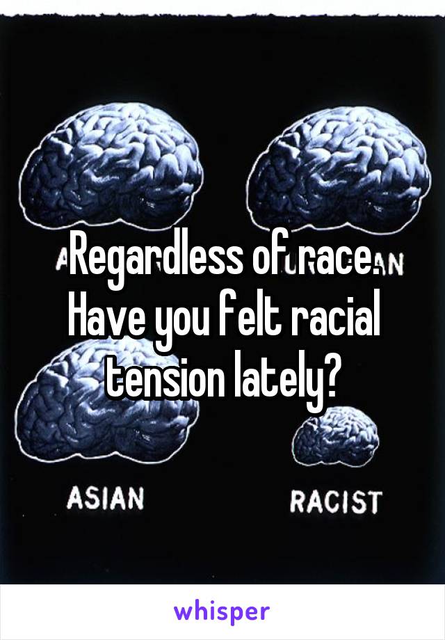 Regardless of race. Have you felt racial tension lately?