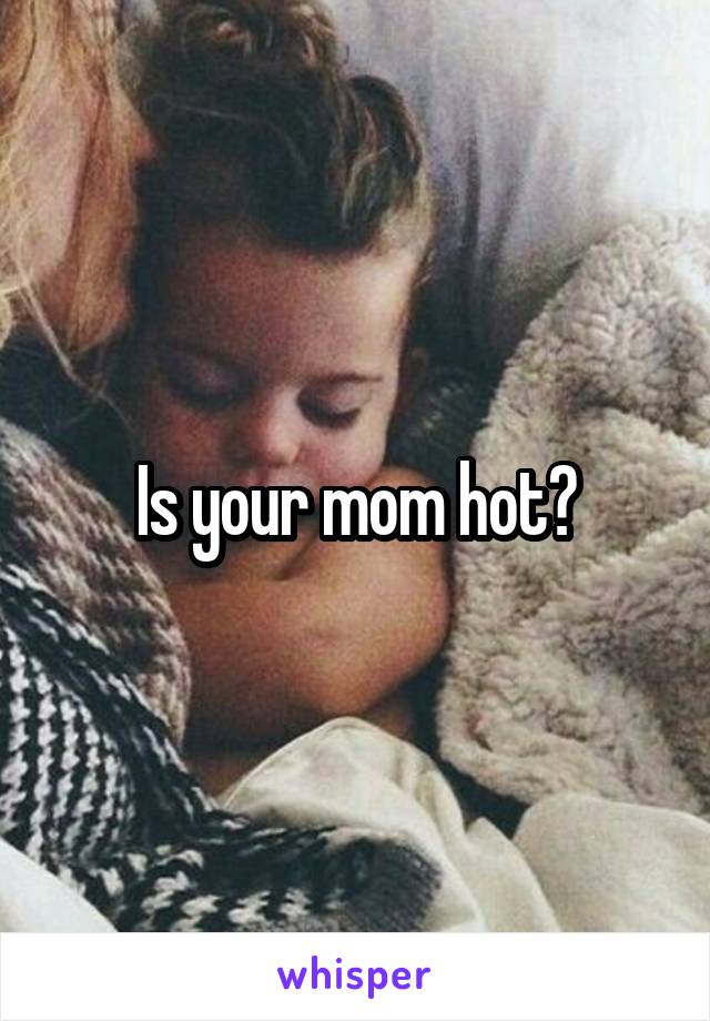 Is your mom hot?