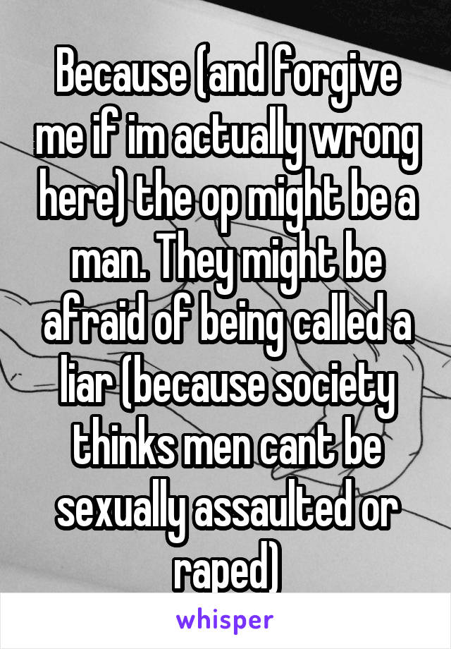Because (and forgive me if im actually wrong here) the op might be a man. They might be afraid of being called a liar (because society thinks men cant be sexually assaulted or raped)