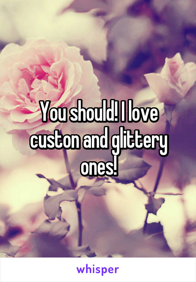 You should! I love custon and glittery ones!