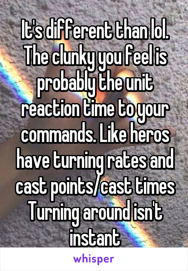 It's different than lol.
The clunky you feel is probably the unit reaction time to your commands. Like heros have turning rates and cast points/cast times
Turning around isn't instant
