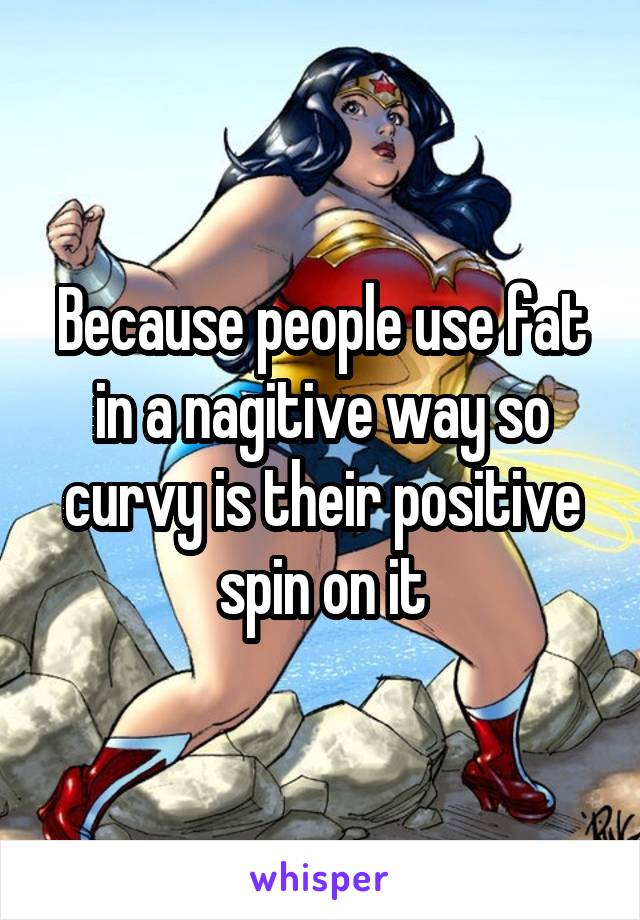 Because people use fat in a nagitive way so curvy is their positive spin on it