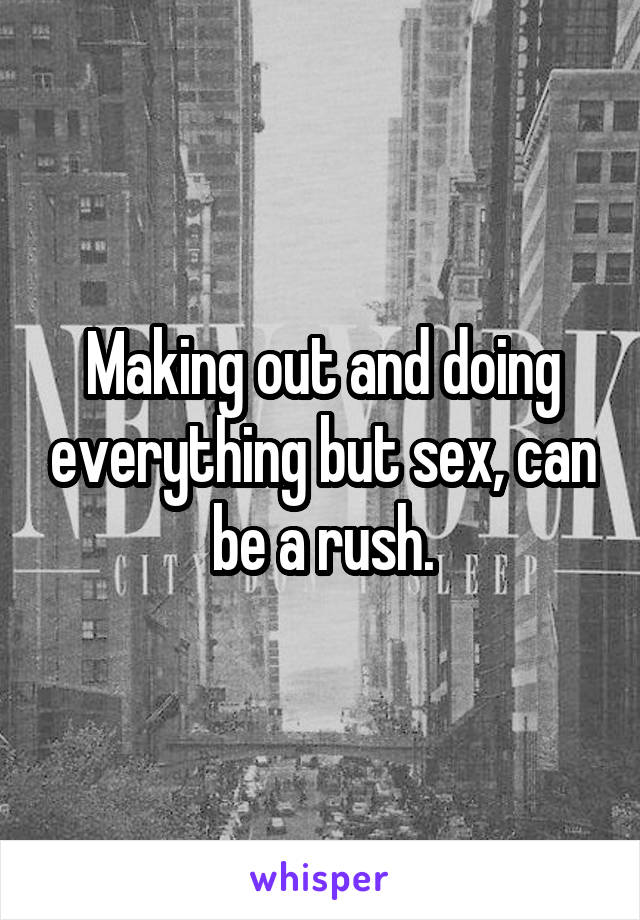 Making out and doing everything but sex, can be a rush.