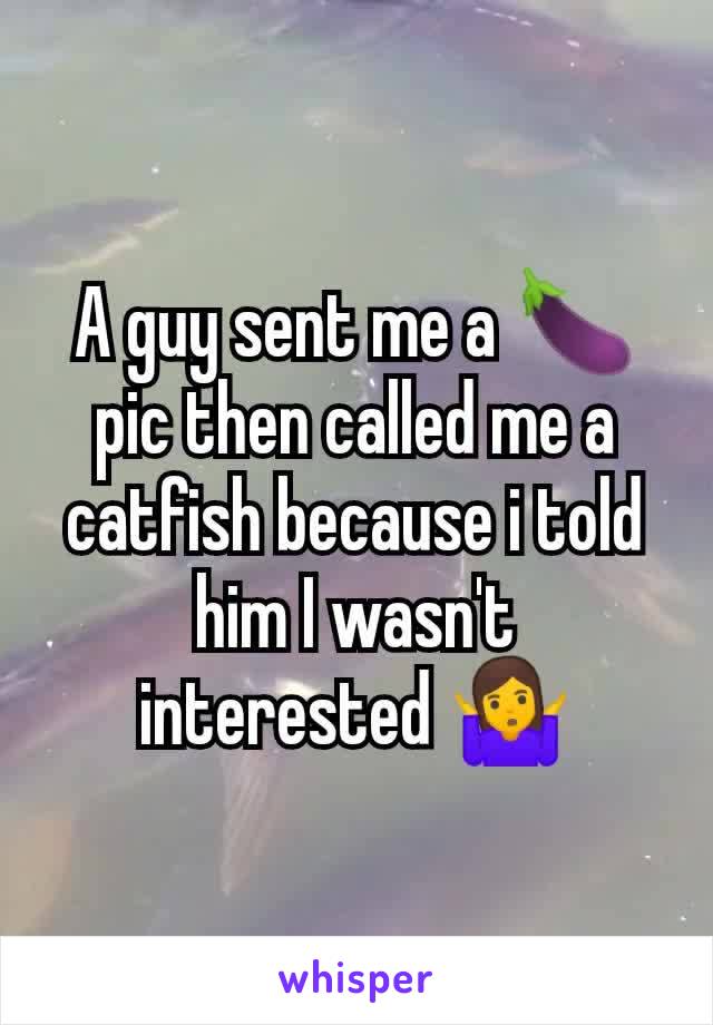 A guy sent me a 🍆 pic then called me a catfish because i told him I wasn't interested 🤷