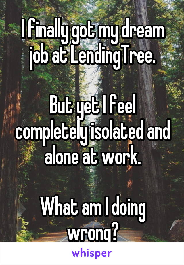 I finally got my dream job at LendingTree.

But yet I feel completely isolated and alone at work.

What am I doing wrong?
