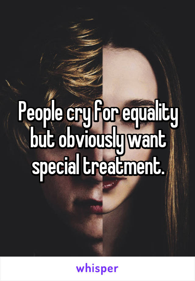 People cry for equality but obviously want special treatment.