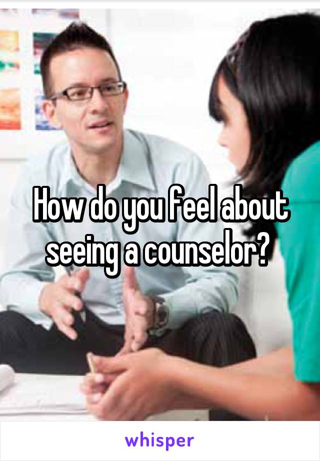 How do you feel about seeing a counselor? 
