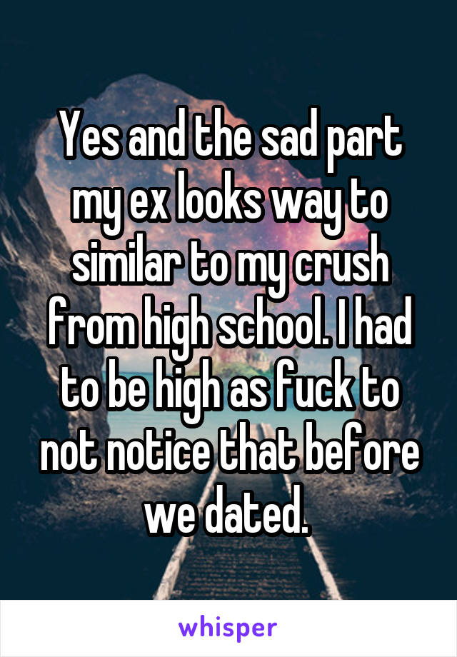 Yes and the sad part my ex looks way to similar to my crush from high school. I had to be high as fuck to not notice that before we dated. 