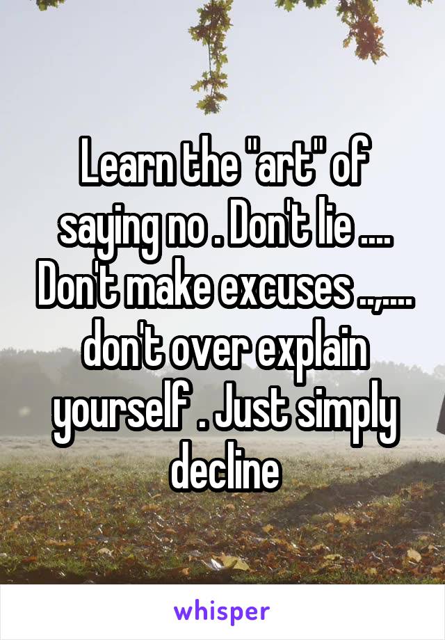 Learn the "art" of saying no . Don't lie .... Don't make excuses ..,.... don't over explain yourself . Just simply decline
