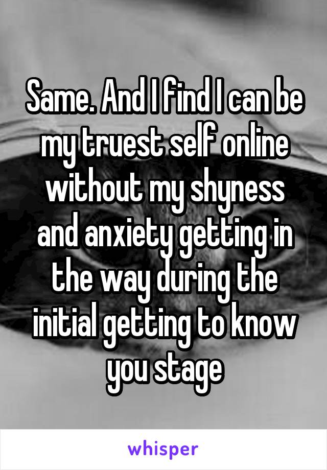 Same. And I find I can be my truest self online without my shyness and anxiety getting in the way during the initial getting to know you stage