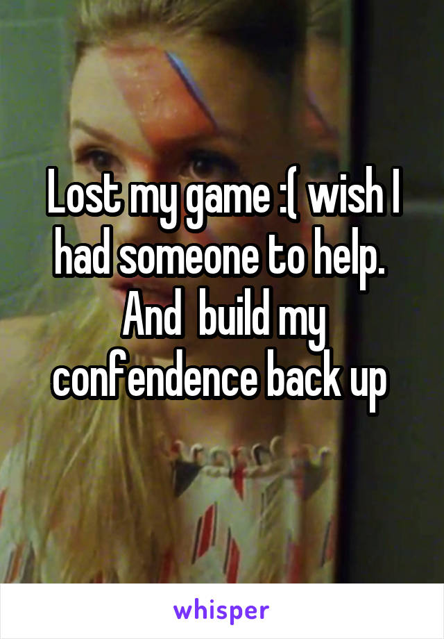 Lost my game :( wish I had someone to help.  And  build my confendence back up 
