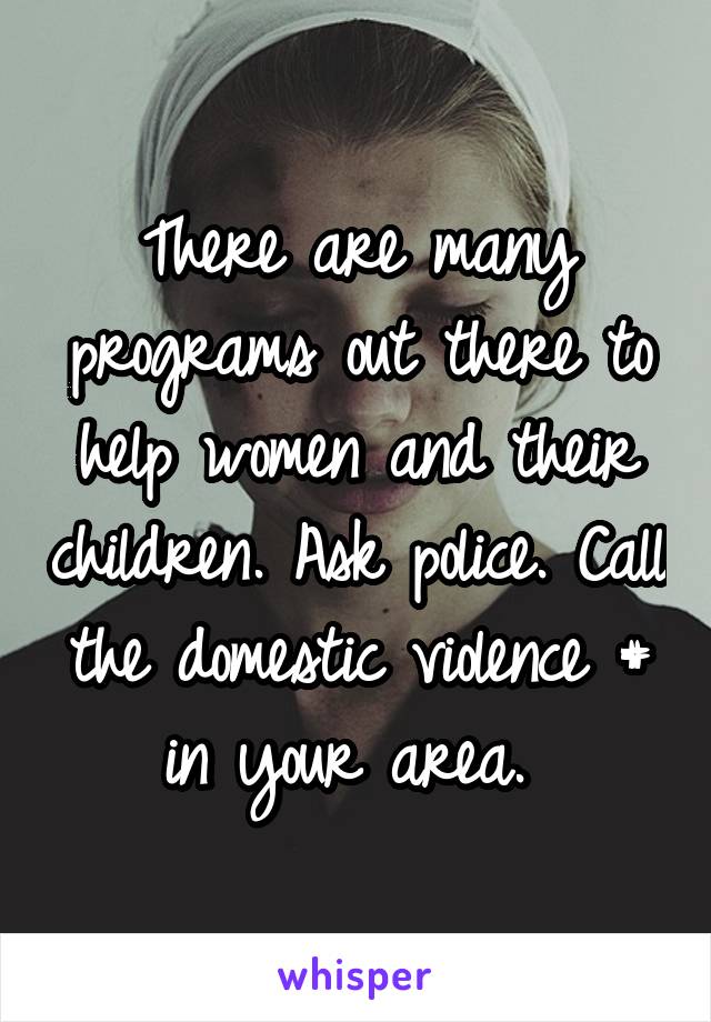 There are many programs out there to help women and their children. Ask police. Call the domestic violence # in your area. 