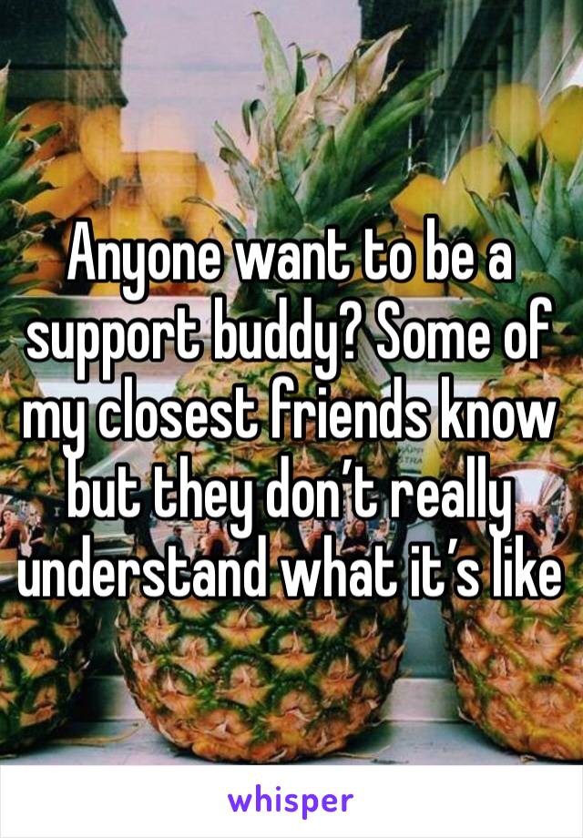 Anyone want to be a support buddy? Some of my closest friends know but they don’t really understand what it’s like 