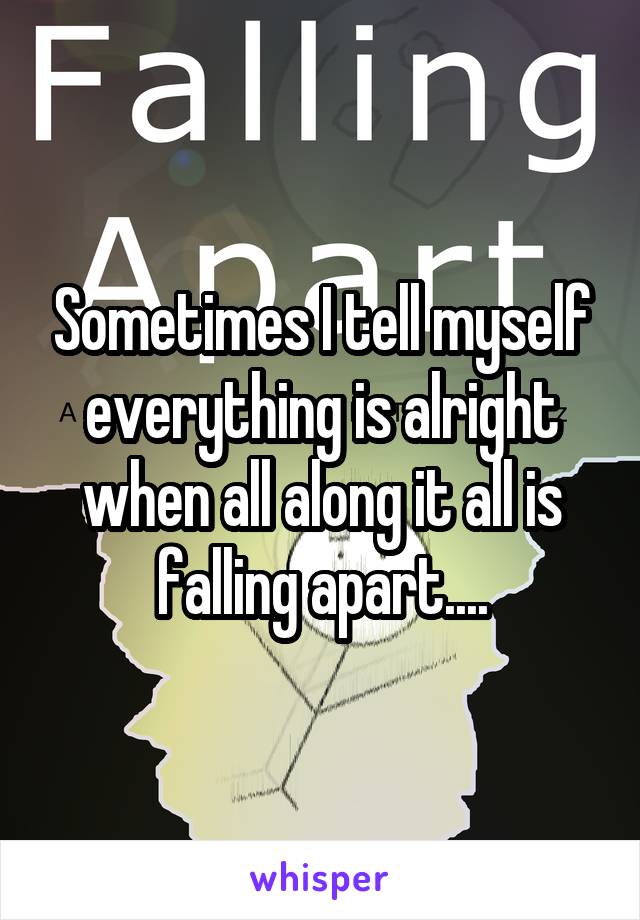 Sometimes I tell myself everything is alright when all along it all is falling apart....