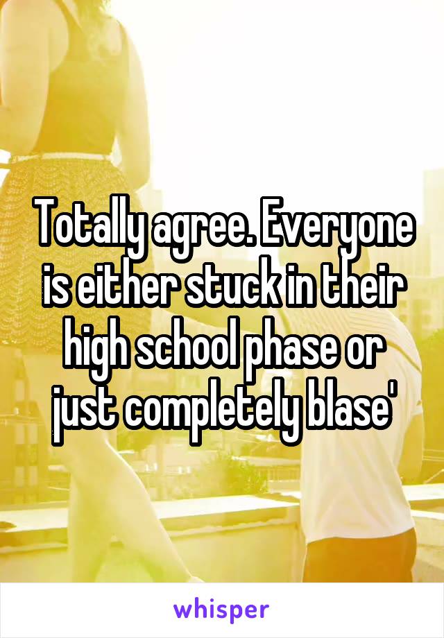 Totally agree. Everyone is either stuck in their high school phase or just completely blase'
