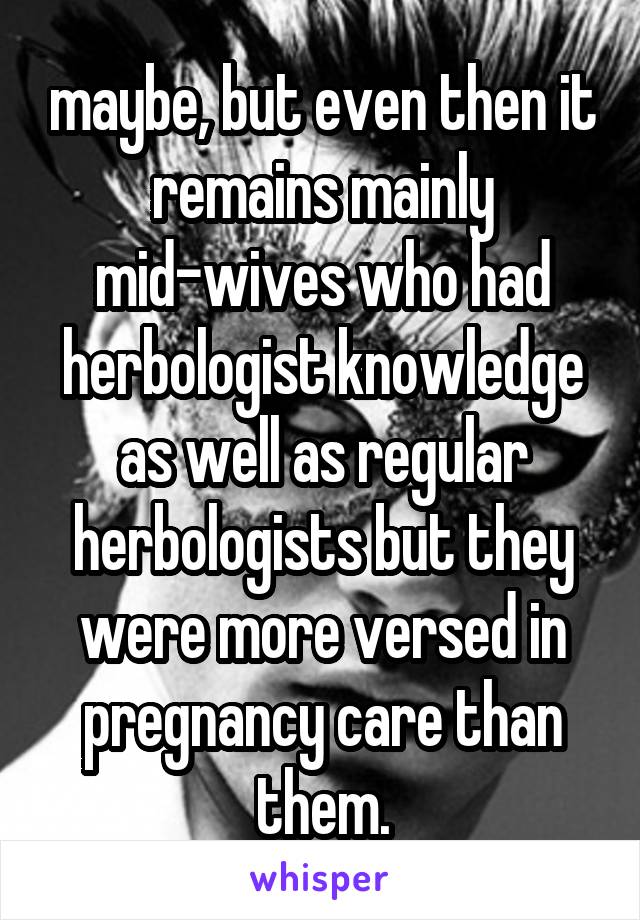 maybe, but even then it remains mainly mid-wives who had herbologist knowledge as well as regular herbologists but they were more versed in pregnancy care than them.