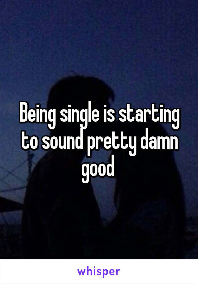 Being single is starting to sound pretty damn good 